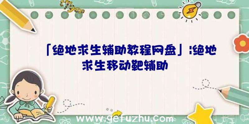 「绝地求生辅助教程网盘」|绝地求生移动靶辅助